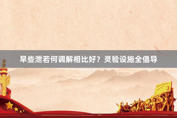 早些泄若何调解相比好？灵验设施全倡导
