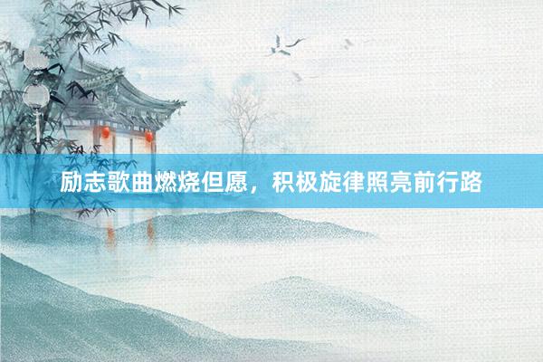 励志歌曲燃烧但愿，积极旋律照亮前行路